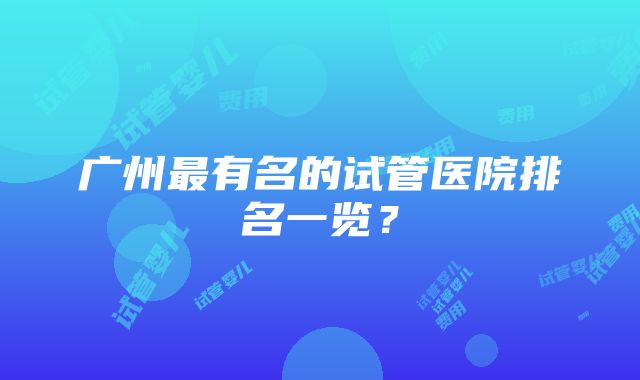 广州最有名的试管医院排名一览？