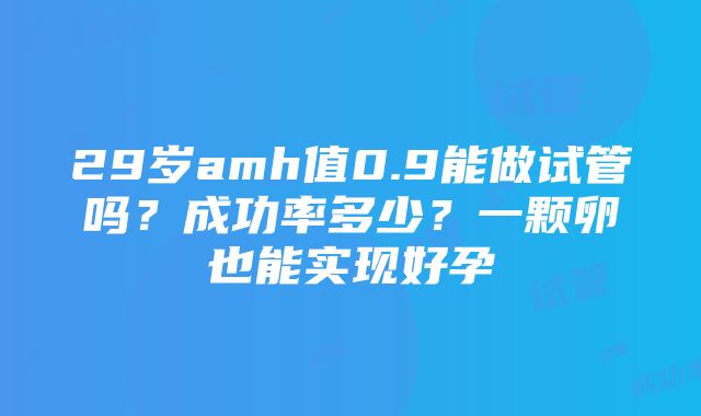 29岁amh值0.9能做试管吗？成功率多少？一颗卵也能实现好孕