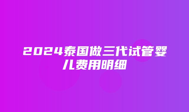 2024泰国做三代试管婴儿费用明细