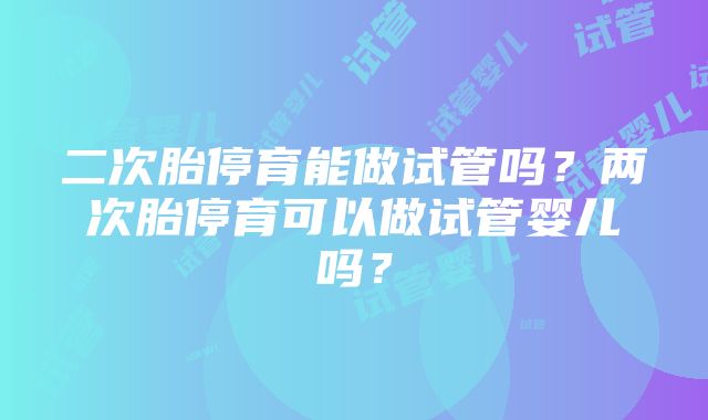 二次胎停育能做试管吗？两次胎停育可以做试管婴儿吗？