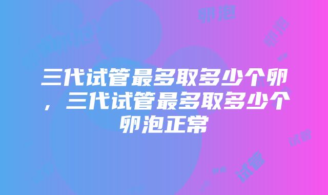 三代试管最多取多少个卵，三代试管最多取多少个卵泡正常