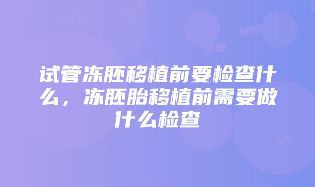 试管冻胚移植前要检查什么，冻胚胎移植前需要做什么检查