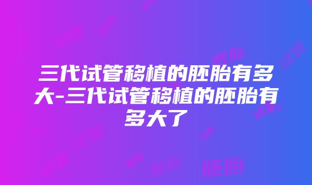 三代试管移植的胚胎有多大-三代试管移植的胚胎有多大了