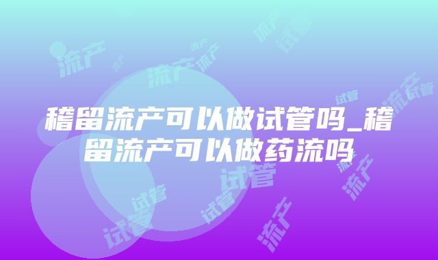 稽留流产可以做试管吗_稽留流产可以做药流吗