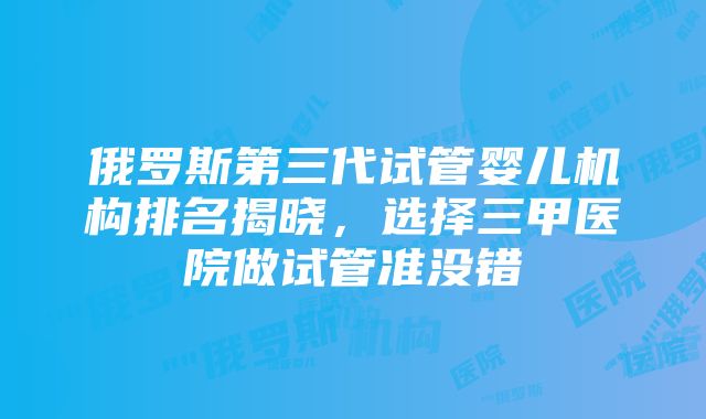 俄罗斯第三代试管婴儿机构排名揭晓，选择三甲医院做试管准没错