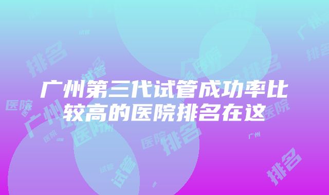 广州第三代试管成功率比较高的医院排名在这