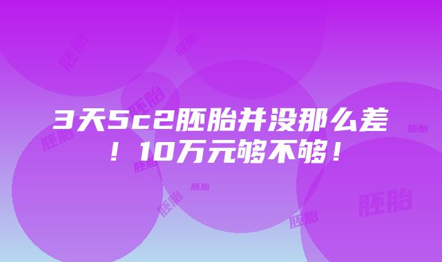 3天5c2胚胎并没那么差！10万元够不够！