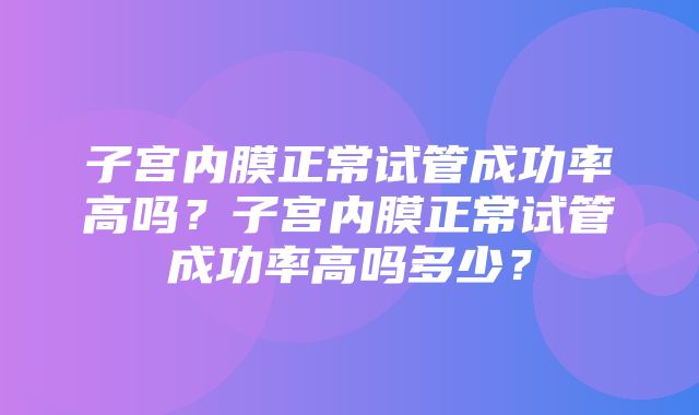 子宫内膜正常试管成功率高吗？子宫内膜正常试管成功率高吗多少？