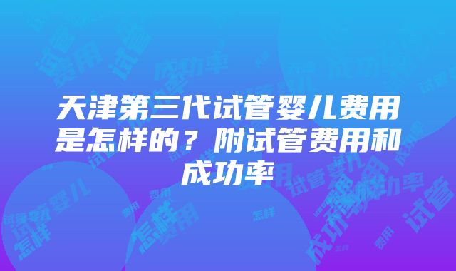 天津第三代试管婴儿费用是怎样的？附试管费用和成功率