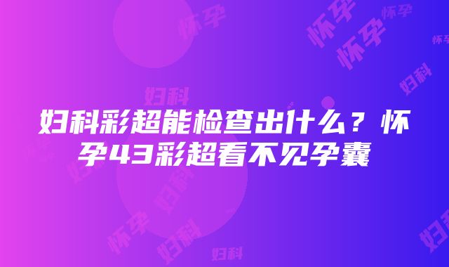 妇科彩超能检查出什么？怀孕43彩超看不见孕囊