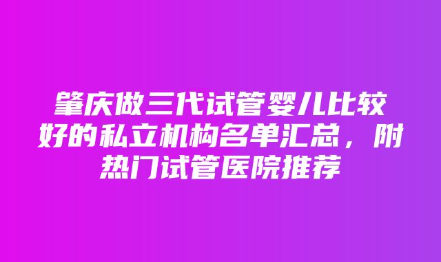 肇庆做三代试管婴儿比较好的私立机构名单汇总，附热门试管医院推荐