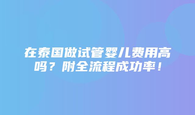 在泰国做试管婴儿费用高吗？附全流程成功率！