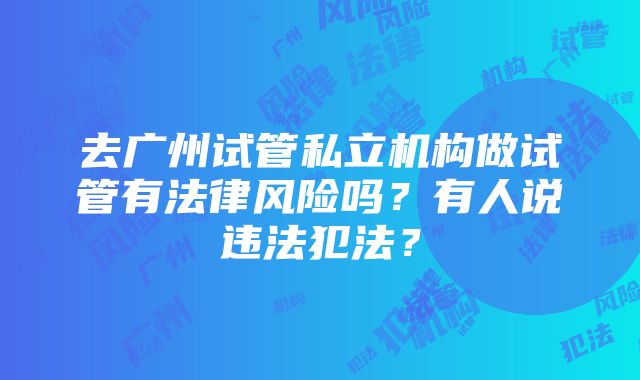 去广州试管私立机构做试管有法律风险吗？有人说违法犯法？