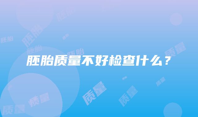 胚胎质量不好检查什么？