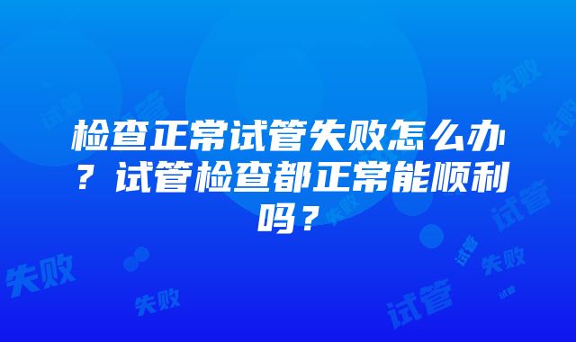 检查正常试管失败怎么办？试管检查都正常能顺利吗？