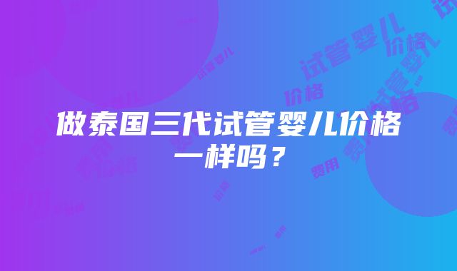 做泰国三代试管婴儿价格一样吗？