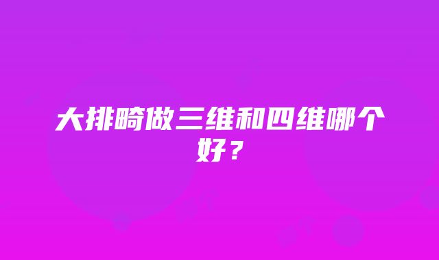 大排畸做三维和四维哪个好？