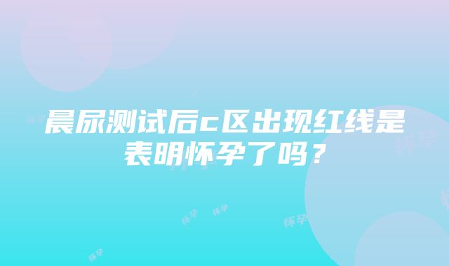 晨尿测试后c区出现红线是表明怀孕了吗？