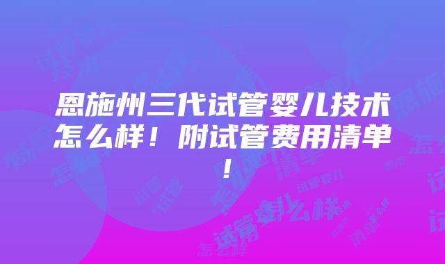 恩施州三代试管婴儿技术怎么样！附试管费用清单！