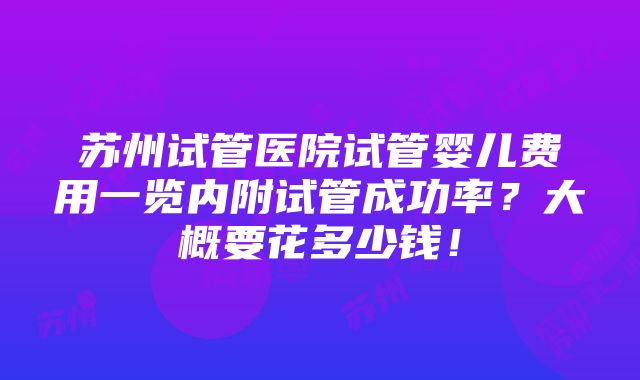 苏州试管医院试管婴儿费用一览内附试管成功率？大概要花多少钱！