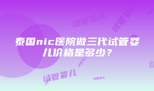 泰国nic医院做三代试管婴儿价格是多少？