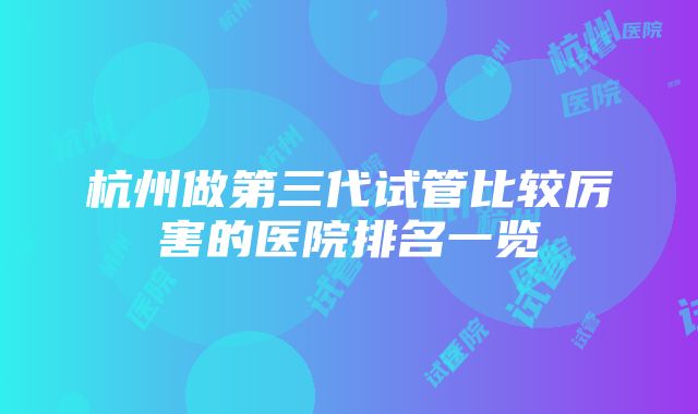 杭州做第三代试管比较厉害的医院排名一览