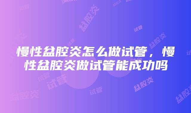 慢性盆腔炎怎么做试管，慢性盆腔炎做试管能成功吗