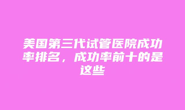 美国第三代试管医院成功率排名，成功率前十的是这些