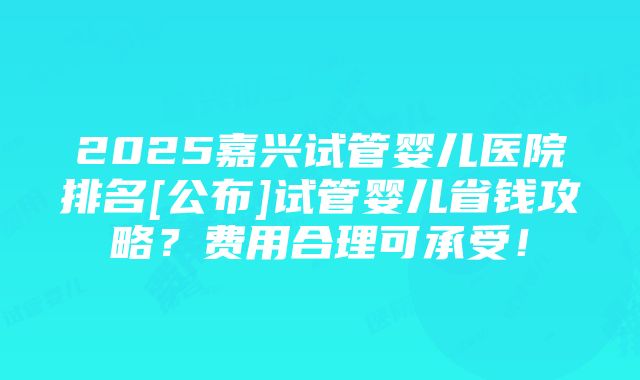 2025嘉兴试管婴儿医院排名[公布]试管婴儿省钱攻略？费用合理可承受！