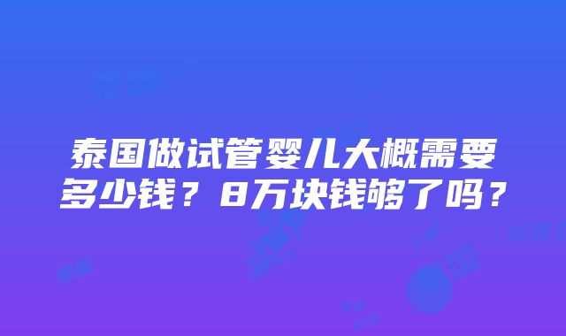 泰国做试管婴儿大概需要多少钱？8万块钱够了吗？