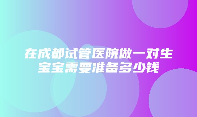 在成都试管医院做一对生宝宝需要准备多少钱