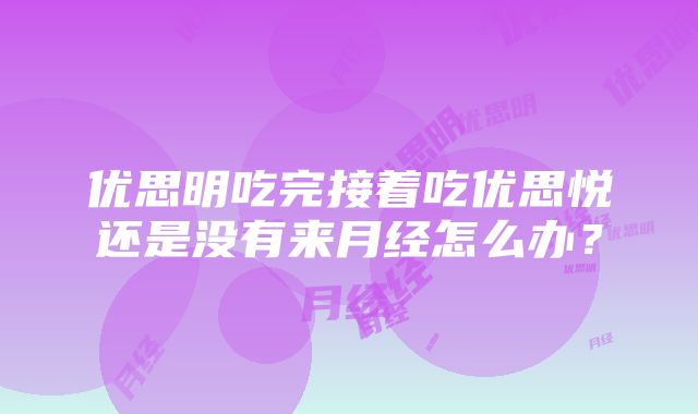 优思明吃完接着吃优思悦还是没有来月经怎么办？