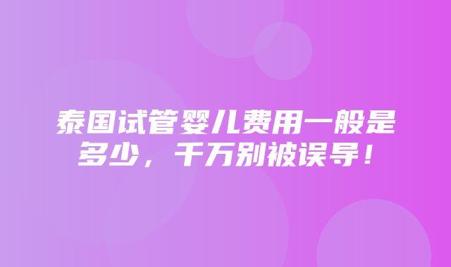 泰国试管婴儿费用一般是多少，千万别被误导！