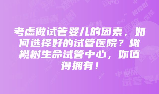 考虑做试管婴儿的因素，如何选择好的试管医院？橄榄树生命试管中心，你值得拥有！