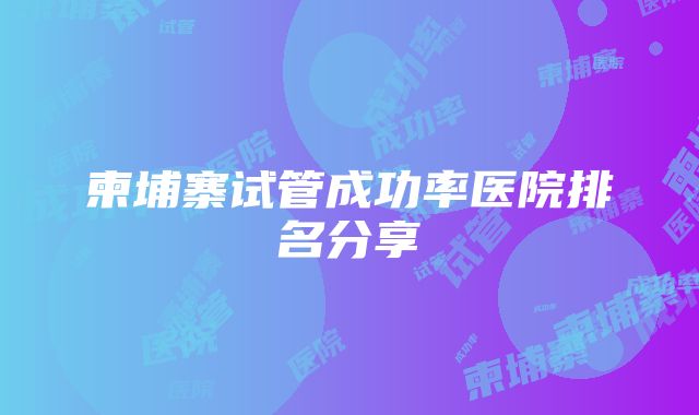 柬埔寨试管成功率医院排名分享