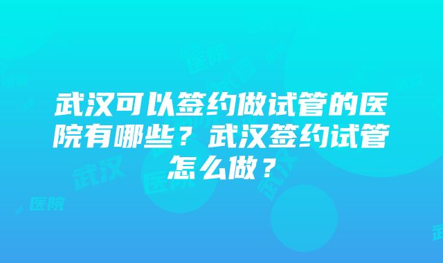 武汉可以签约做试管的医院有哪些？武汉签约试管怎么做？