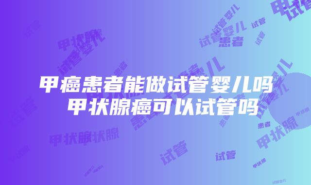 甲癌患者能做试管婴儿吗 甲状腺癌可以试管吗