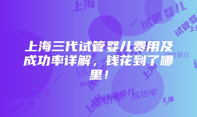 上海三代试管婴儿费用及成功率详解，钱花到了哪里！