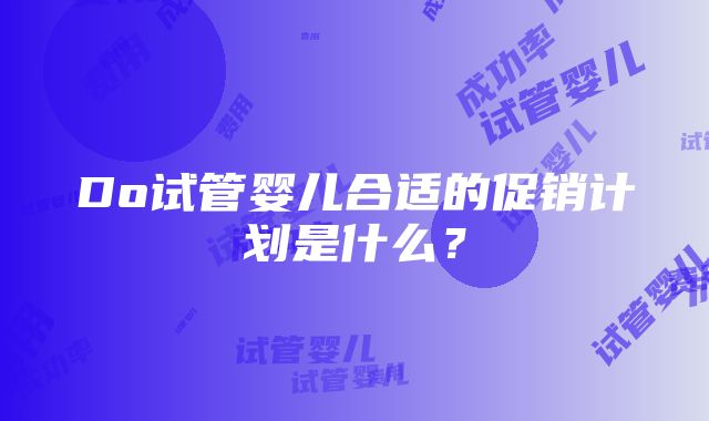 Do试管婴儿合适的促销计划是什么？