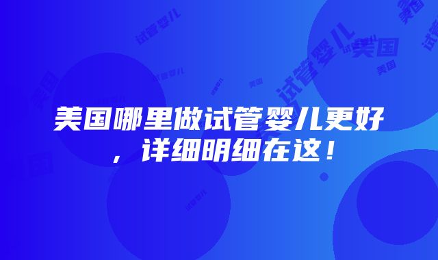 美国哪里做试管婴儿更好，详细明细在这！