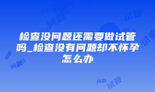 检查没问题还需要做试管吗_检查没有问题却不怀孕怎么办