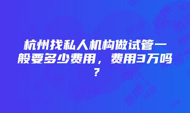 杭州找私人机构做试管一般要多少费用，费用3万吗？