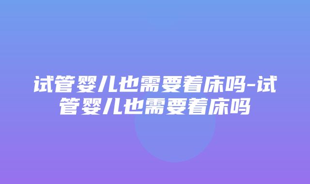 试管婴儿也需要着床吗-试管婴儿也需要着床吗