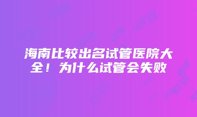 海南比较出名试管医院大全！为什么试管会失败