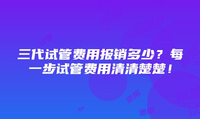 三代试管费用报销多少？每一步试管费用清清楚楚！