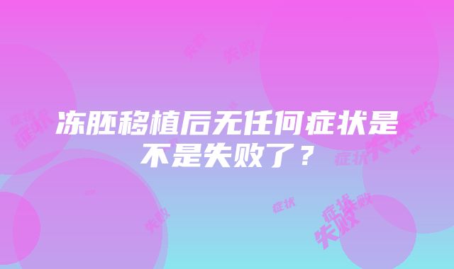 冻胚移植后无任何症状是不是失败了？