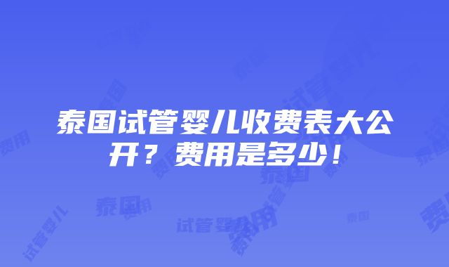 泰国试管婴儿收费表大公开？费用是多少！