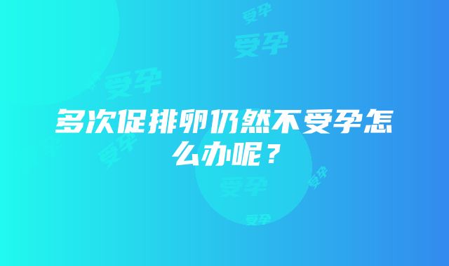 多次促排卵仍然不受孕怎么办呢？