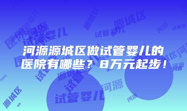 河源源城区做试管婴儿的医院有哪些？8万元起步！