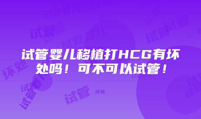 试管婴儿移植打HCG有坏处吗！可不可以试管！